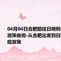 04月04日合肥前往日喀则出行防疫政策查询-从合肥出发到日喀则的防疫政策