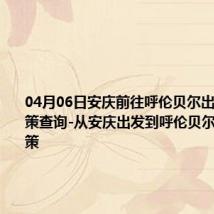 04月06日安庆前往呼伦贝尔出行防疫政策查询-从安庆出发到呼伦贝尔的防疫政策