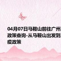 04月07日马鞍山前往广州出行防疫政策查询-从马鞍山出发到广州的防疫政策