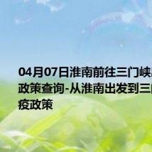 04月07日淮南前往三门峡出行防疫政策查询-从淮南出发到三门峡的防疫政策