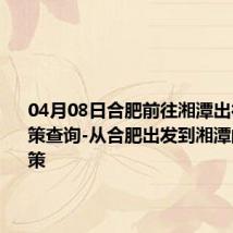 04月08日合肥前往湘潭出行防疫政策查询-从合肥出发到湘潭的防疫政策