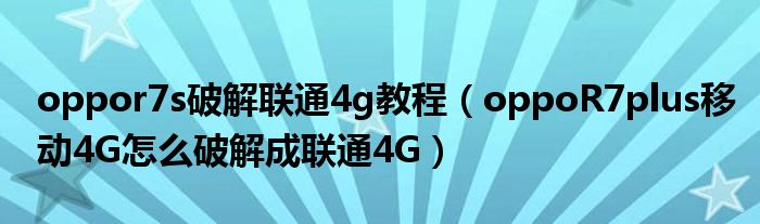 oppor7s破解联通4g教程(如何将oppoR7plus移动4G破解成联通4G)