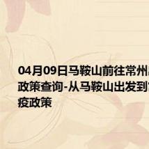 04月09日马鞍山前往常州出行防疫政策查询-从马鞍山出发到常州的防疫政策