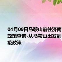 04月09日马鞍山前往济南出行防疫政策查询-从马鞍山出发到济南的防疫政策