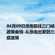 04月09日淮南前往三门峡出行防疫政策查询-从淮南出发到三门峡的防疫政策