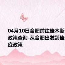 04月10日合肥前往佳木斯出行防疫政策查询-从合肥出发到佳木斯的防疫政策