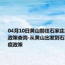 04月10日黄山前往石家庄出行防疫政策查询-从黄山出发到石家庄的防疫政策