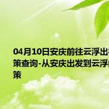 04月10日安庆前往云浮出行防疫政策查询-从安庆出发到云浮的防疫政策