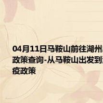 04月11日马鞍山前往湖州出行防疫政策查询-从马鞍山出发到湖州的防疫政策