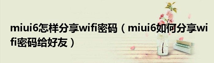 miui6如何分享wifi密码(miui6如何与好友分享wifi密码)