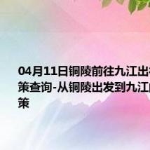 04月11日铜陵前往九江出行防疫政策查询-从铜陵出发到九江的防疫政策