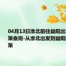 04月13日淮北前往益阳出行防疫政策查询-从淮北出发到益阳的防疫政策