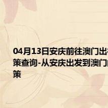 04月13日安庆前往澳门出行防疫政策查询-从安庆出发到澳门的防疫政策