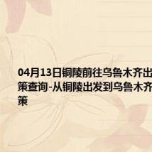 04月13日铜陵前往乌鲁木齐出行防疫政策查询-从铜陵出发到乌鲁木齐的防疫政策