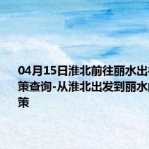 04月15日淮北前往丽水出行防疫政策查询-从淮北出发到丽水的防疫政策