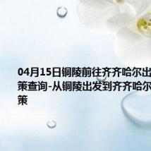 04月15日铜陵前往齐齐哈尔出行防疫政策查询-从铜陵出发到齐齐哈尔的防疫政策