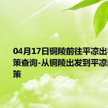 04月17日铜陵前往平凉出行防疫政策查询-从铜陵出发到平凉的防疫政策