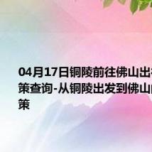 04月17日铜陵前往佛山出行防疫政策查询-从铜陵出发到佛山的防疫政策