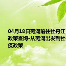 04月18日芜湖前往牡丹江出行防疫政策查询-从芜湖出发到牡丹江的防疫政策