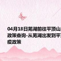 04月18日芜湖前往平顶山出行防疫政策查询-从芜湖出发到平顶山的防疫政策