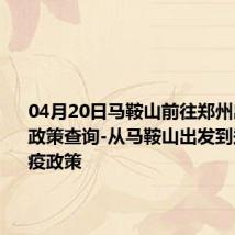 04月20日马鞍山前往郑州出行防疫政策查询-从马鞍山出发到郑州的防疫政策