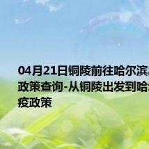 04月21日铜陵前往哈尔滨出行防疫政策查询-从铜陵出发到哈尔滨的防疫政策