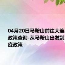 04月20日马鞍山前往大连出行防疫政策查询-从马鞍山出发到大连的防疫政策