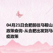 04月21日合肥前往马鞍山出行防疫政策查询-从合肥出发到马鞍山的防疫政策