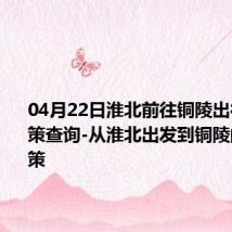 04月22日淮北前往铜陵出行防疫政策查询-从淮北出发到铜陵的防疫政策