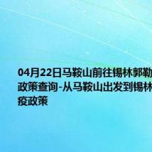 04月22日马鞍山前往锡林郭勒出行防疫政策查询-从马鞍山出发到锡林郭勒的防疫政策