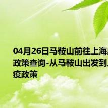 04月26日马鞍山前往上海出行防疫政策查询-从马鞍山出发到上海的防疫政策