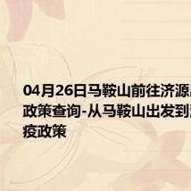 04月26日马鞍山前往济源出行防疫政策查询-从马鞍山出发到济源的防疫政策