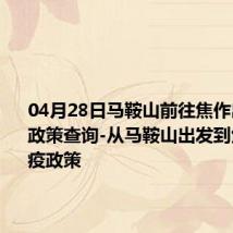 04月28日马鞍山前往焦作出行防疫政策查询-从马鞍山出发到焦作的防疫政策