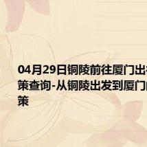 04月29日铜陵前往厦门出行防疫政策查询-从铜陵出发到厦门的防疫政策