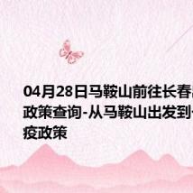 04月28日马鞍山前往长春出行防疫政策查询-从马鞍山出发到长春的防疫政策