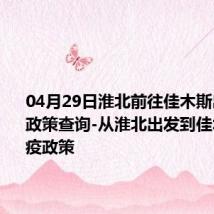 04月29日淮北前往佳木斯出行防疫政策查询-从淮北出发到佳木斯的防疫政策