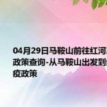 04月29日马鞍山前往红河出行防疫政策查询-从马鞍山出发到红河的防疫政策