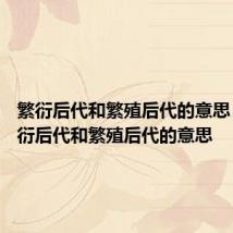 繁衍后代和繁殖后代的意思 关于繁衍后代和繁殖后代的意思