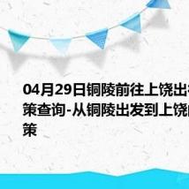 04月29日铜陵前往上饶出行防疫政策查询-从铜陵出发到上饶的防疫政策