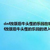 dnf改版后牛头怪的乐园在哪里 dnf改版后牛头怪的乐园的进入方法