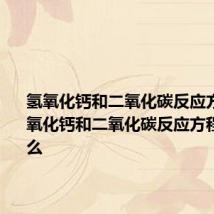 氢氧化钙和二氧化碳反应方程式 氢氧化钙和二氧化碳反应方程式是什么