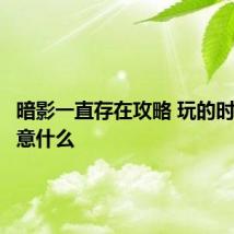 暗影一直存在攻略 玩的时候要注意什么