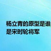 杨立青的原型是谁 原型是宋时轮将军