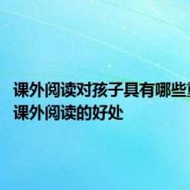 课外阅读对孩子具有哪些重要性 课外阅读的好处