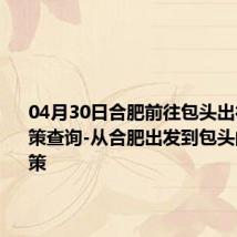 04月30日合肥前往包头出行防疫政策查询-从合肥出发到包头的防疫政策