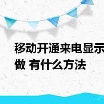 移动开通来电显示怎么做 有什么方法