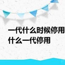 一代什么时候停用的 为什么一代停用