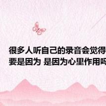 很多人听自己的录音会觉得奇怪主要是因为 是因为心里作用吗