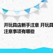 开玩具店新手注意 开玩具店新手注意事项有哪些