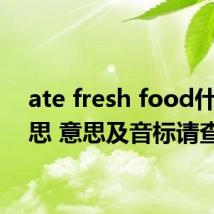 ate fresh food什么意思 意思及音标请查收